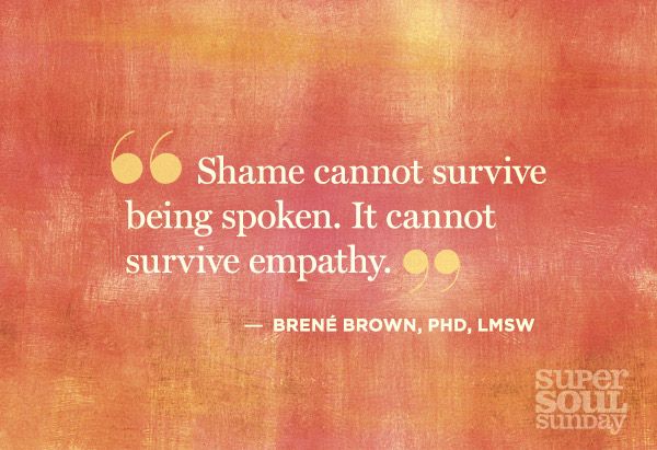 Brene Brown Shame cannot survive being spoken.  It cannot survive empathy.