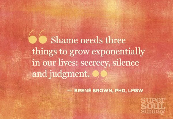 Brene Brown-"Shame needs three things to grow exponentially in our lives: secrecy, silence and judgement"